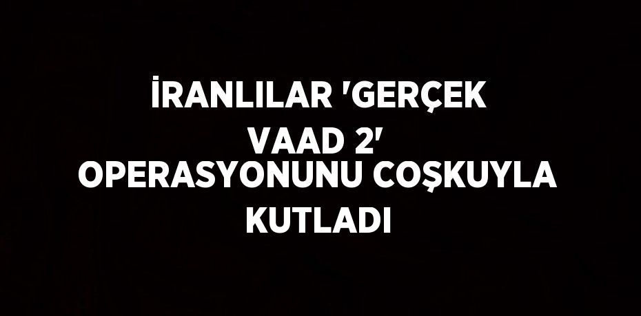 İRANLILAR 'GERÇEK VAAD 2' OPERASYONUNU COŞKUYLA KUTLADI