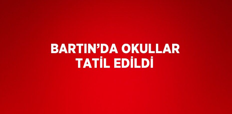 BARTIN’DA OKULLAR TATİL EDİLDİ