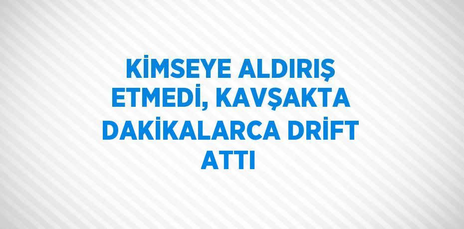 KİMSEYE ALDIRIŞ ETMEDİ, KAVŞAKTA DAKİKALARCA DRİFT ATTI