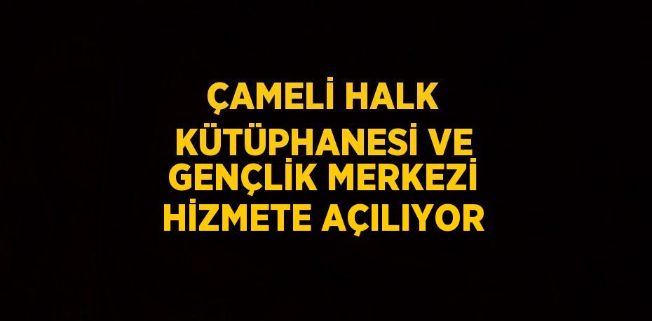 ÇAMELİ HALK KÜTÜPHANESİ VE GENÇLİK MERKEZİ HİZMETE AÇILIYOR