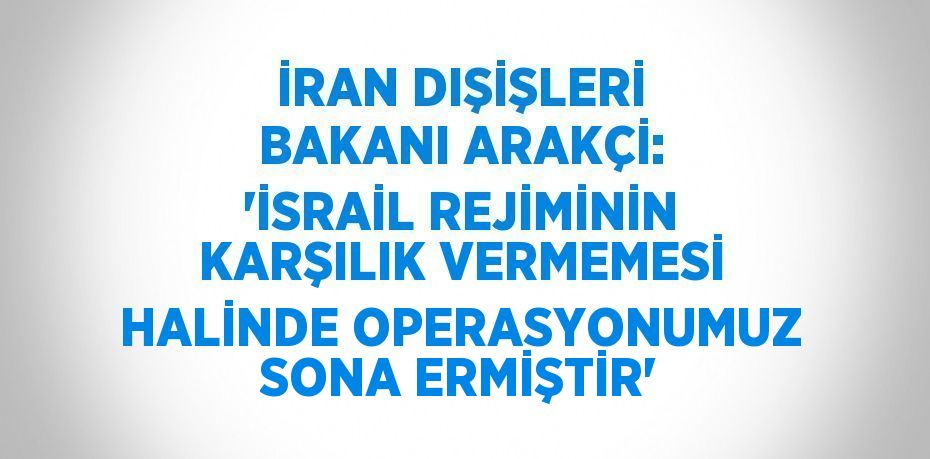 İRAN DIŞİŞLERİ BAKANI ARAKÇİ: 'İSRAİL REJİMİNİN KARŞILIK VERMEMESİ HALİNDE OPERASYONUMUZ SONA ERMİŞTİR'