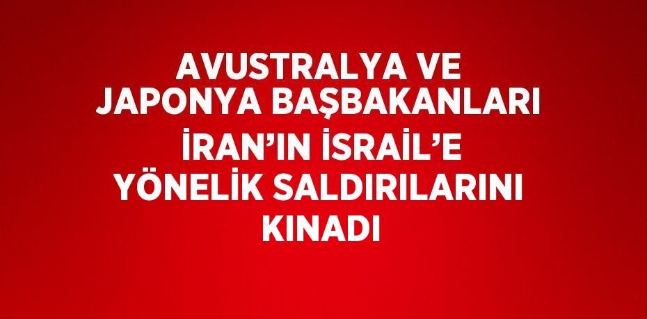 AVUSTRALYA VE JAPONYA BAŞBAKANLARI İRAN’IN İSRAİL’E YÖNELİK SALDIRILARINI KINADI