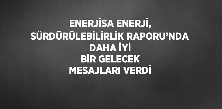 ENERJİSA ENERJİ, SÜRDÜRÜLEBİLİRLİK RAPORU’NDA DAHA İYİ BİR GELECEK MESAJLARI VERDİ