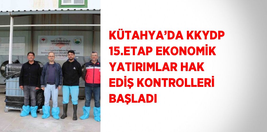 KÜTAHYA’DA KKYDP 15.ETAP EKONOMİK YATIRIMLAR HAK EDİŞ KONTROLLERİ BAŞLADI