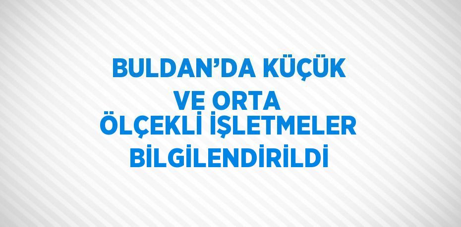 BULDAN’DA KÜÇÜK VE ORTA ÖLÇEKLİ İŞLETMELER BİLGİLENDİRİLDİ