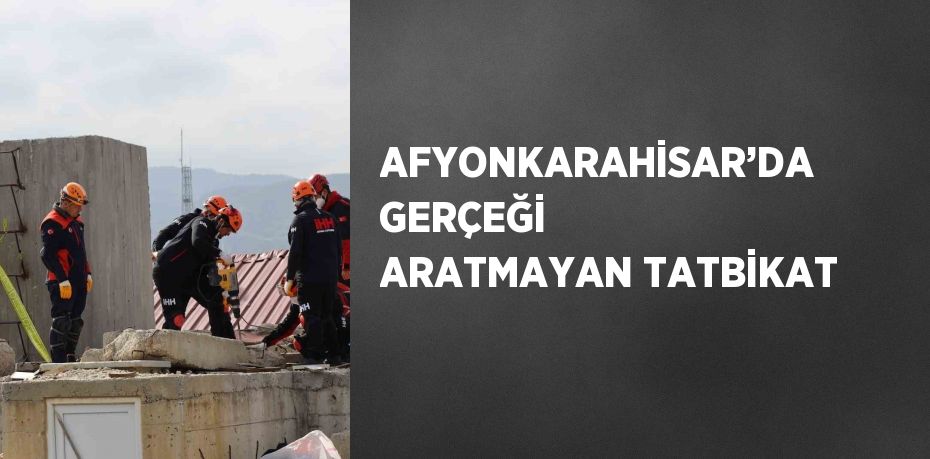 AFYONKARAHİSAR’DA GERÇEĞİ ARATMAYAN TATBİKAT