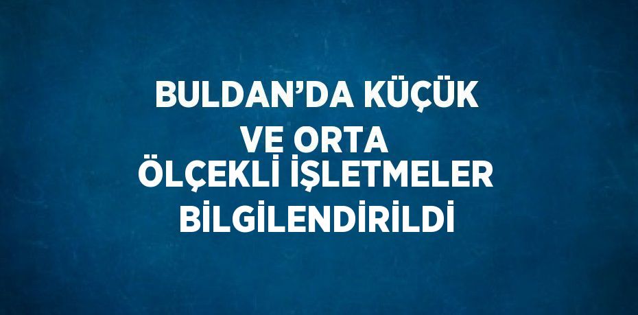 BULDAN’DA KÜÇÜK VE ORTA ÖLÇEKLİ İŞLETMELER BİLGİLENDİRİLDİ