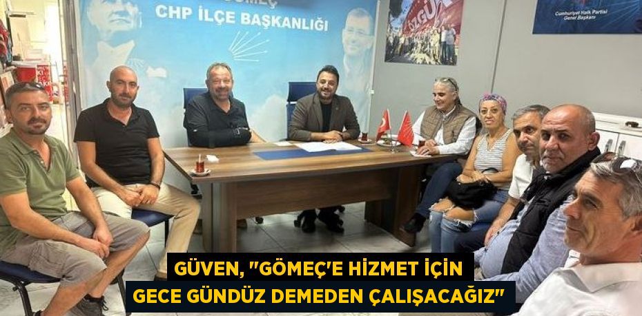 GÜVEN, "GÖMEÇ'E HİZMET İÇİN GECE GÜNDÜZ DEMEDEN ÇALIŞACAĞIZ"