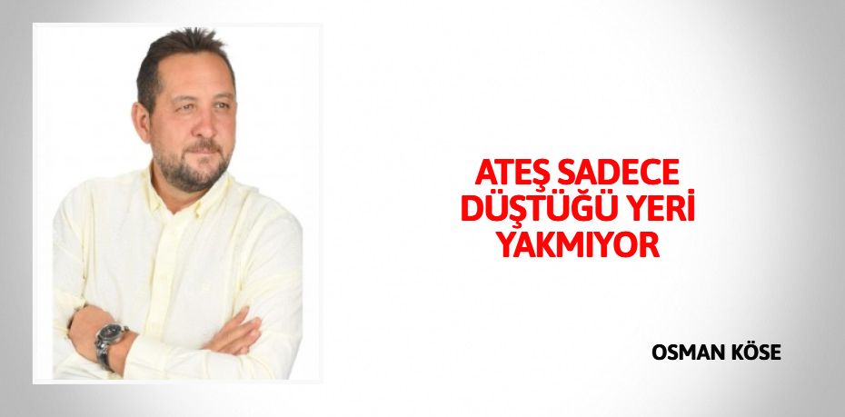 ATEŞ SADECE DÜŞTÜĞÜ YERİ YAKMIYOR