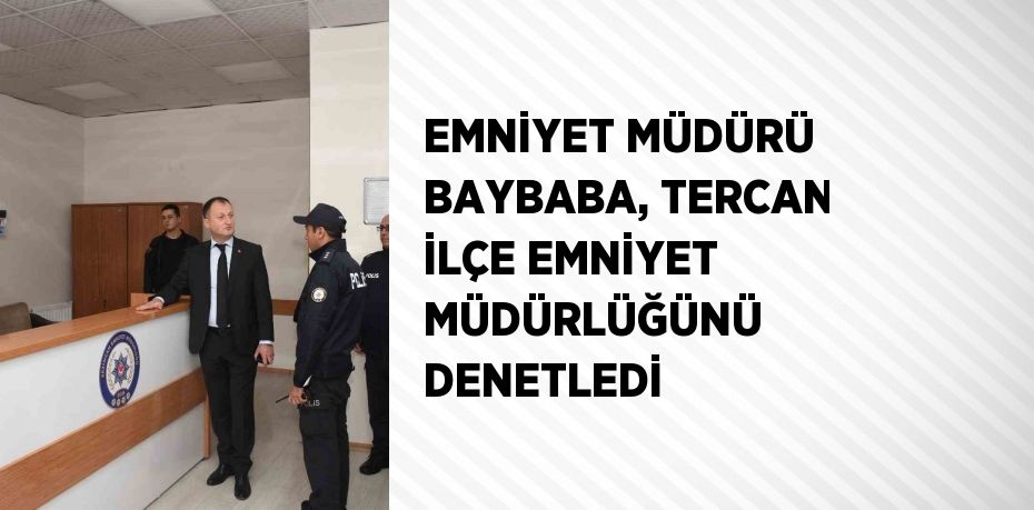 EMNİYET MÜDÜRÜ BAYBABA, TERCAN İLÇE EMNİYET MÜDÜRLÜĞÜNÜ DENETLEDİ