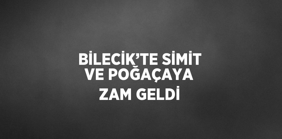 BİLECİK’TE SİMİT VE POĞAÇAYA ZAM GELDİ