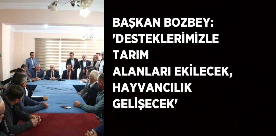 BAŞKAN BOZBEY: 'DESTEKLERİMİZLE TARIM ALANLARI EKİLECEK, HAYVANCILIK GELİŞECEK'