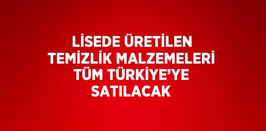 LİSEDE ÜRETİLEN TEMİZLİK MALZEMELERİ TÜM TÜRKİYE’YE SATILACAK