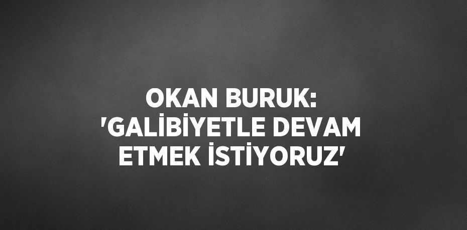 OKAN BURUK: 'GALİBİYETLE DEVAM ETMEK İSTİYORUZ'