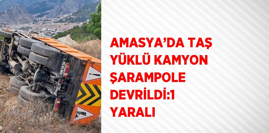 AMASYA’DA TAŞ YÜKLÜ KAMYON ŞARAMPOLE DEVRİLDİ:1 YARALI