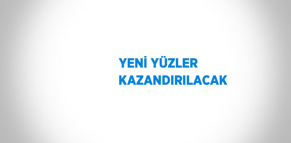 YENİ YÜZLER KAZANDIRILACAK