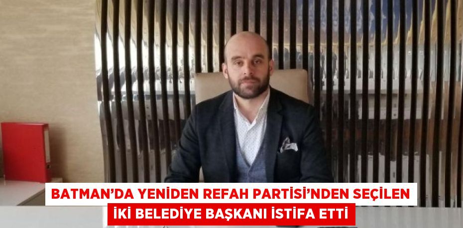 BATMAN’DA YENİDEN REFAH PARTİSİ’NDEN SEÇİLEN İKİ BELEDİYE BAŞKANI İSTİFA ETTİ