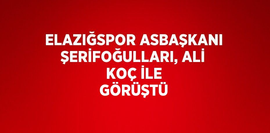 ELAZIĞSPOR ASBAŞKANI ŞERİFOĞULLARI, ALİ KOÇ İLE GÖRÜŞTÜ