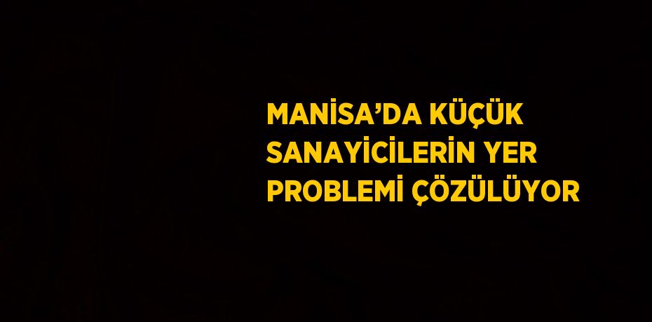 MANİSA’DA KÜÇÜK SANAYİCİLERİN YER PROBLEMİ ÇÖZÜLÜYOR