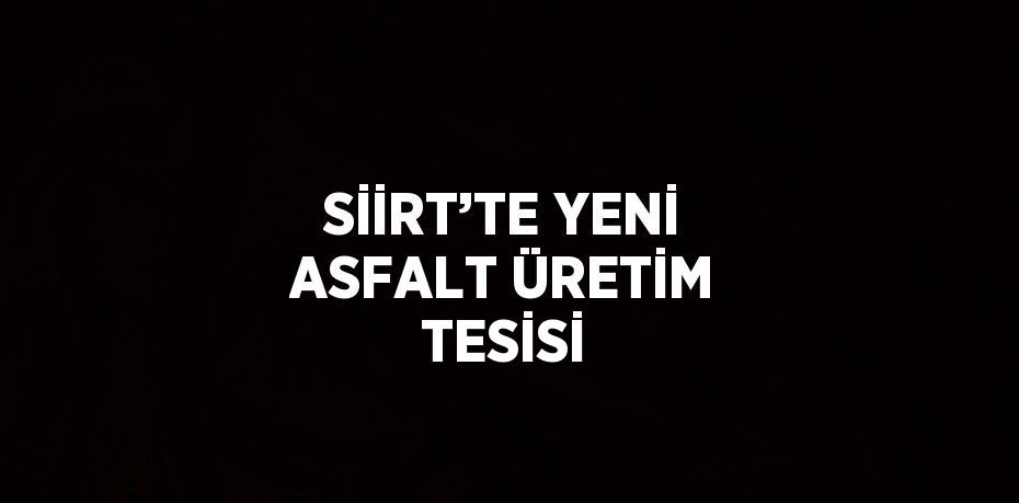 SİİRT’TE YENİ ASFALT ÜRETİM TESİSİ