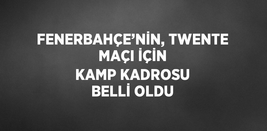 FENERBAHÇE’NİN, TWENTE MAÇI İÇİN KAMP KADROSU BELLİ OLDU