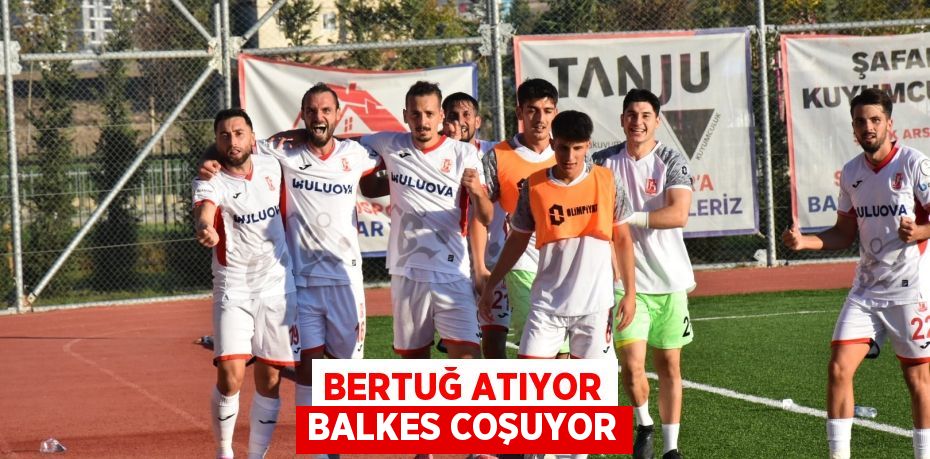 BERTUĞ ATIYOR BALKES COŞUYOR