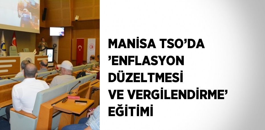 MANİSA TSO’DA ’ENFLASYON DÜZELTMESİ VE VERGİLENDİRME’ EĞİTİMİ