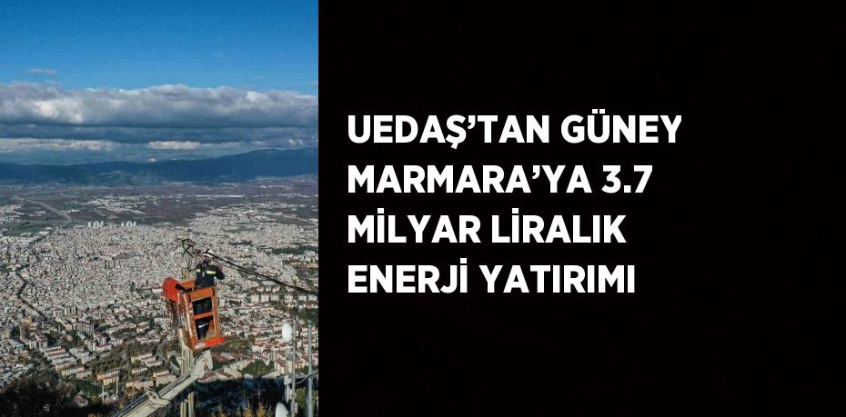 UEDAŞ’TAN GÜNEY MARMARA’YA 3.7 MİLYAR LİRALIK ENERJİ YATIRIMI