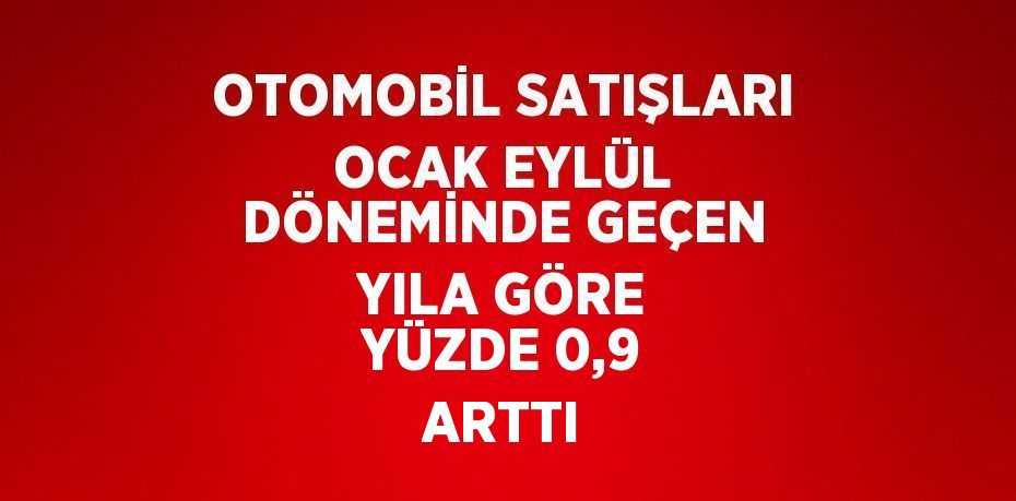 OTOMOBİL SATIŞLARI OCAK EYLÜL DÖNEMİNDE GEÇEN YILA GÖRE YÜZDE 0,9 ARTTI