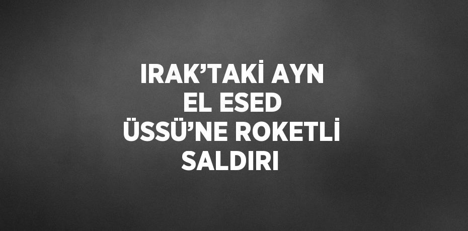 IRAK’TAKİ AYN EL ESED ÜSSÜ’NE ROKETLİ SALDIRI