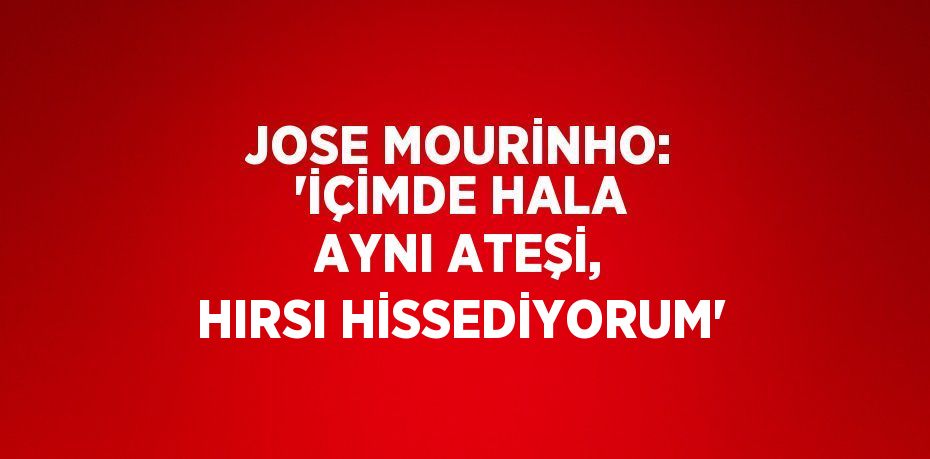 JOSE MOURİNHO: 'İÇİMDE HALA AYNI ATEŞİ, HIRSI HİSSEDİYORUM'