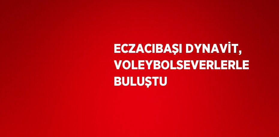 ECZACIBAŞI DYNAVİT, VOLEYBOLSEVERLERLE BULUŞTU