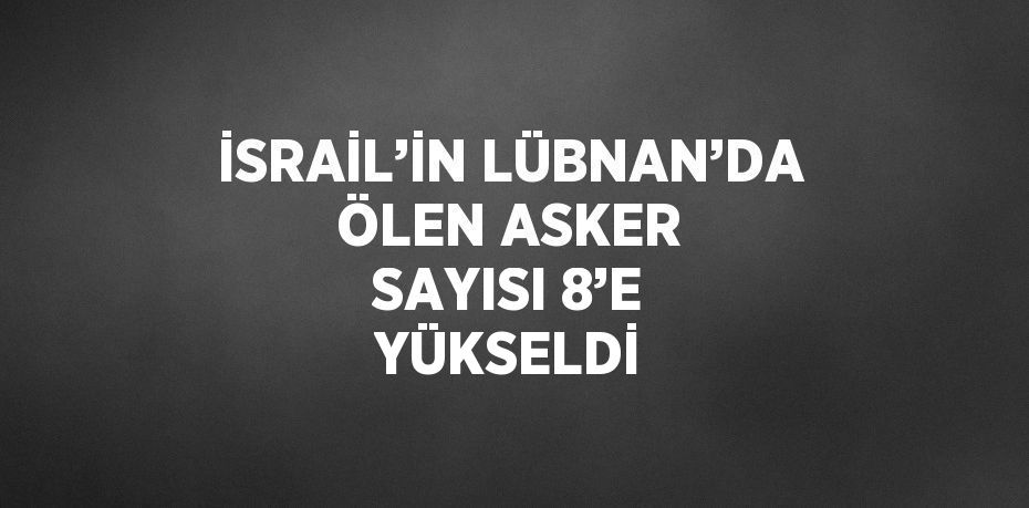 İSRAİL’İN LÜBNAN’DA ÖLEN ASKER SAYISI 8’E YÜKSELDİ