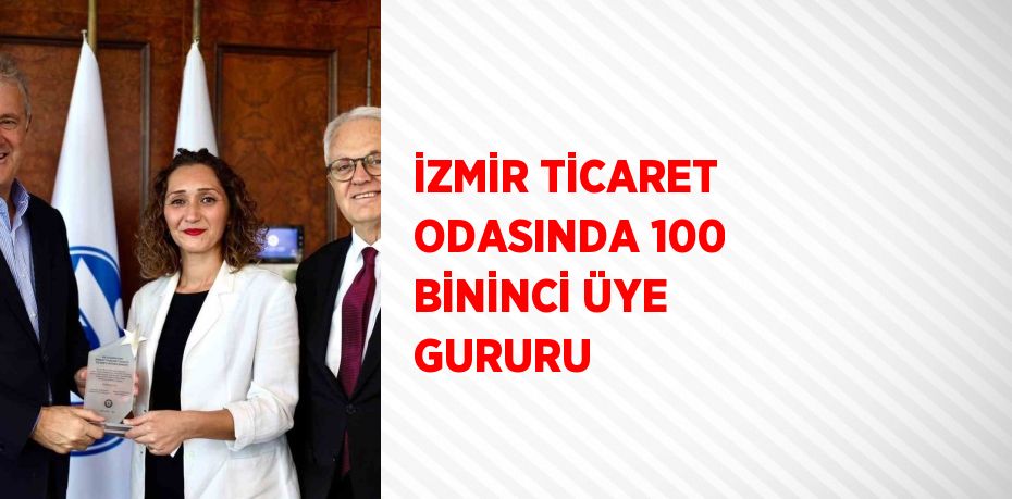 İZMİR TİCARET ODASINDA 100 BİNİNCİ ÜYE GURURU