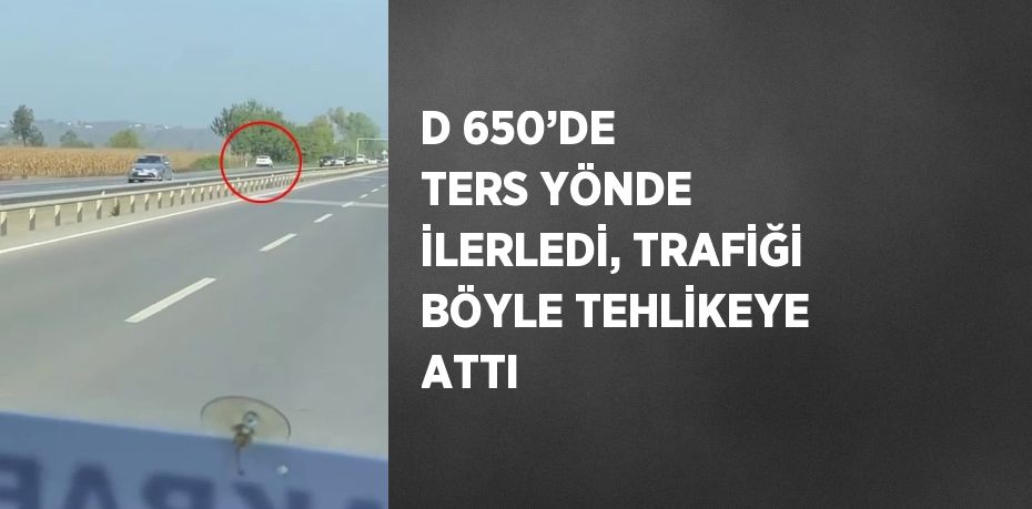 D 650’DE TERS YÖNDE İLERLEDİ, TRAFİĞİ BÖYLE TEHLİKEYE ATTI