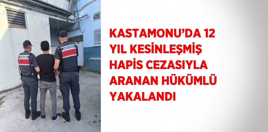 KASTAMONU’DA 12 YIL KESİNLEŞMİŞ HAPİS CEZASIYLA ARANAN HÜKÜMLÜ YAKALANDI