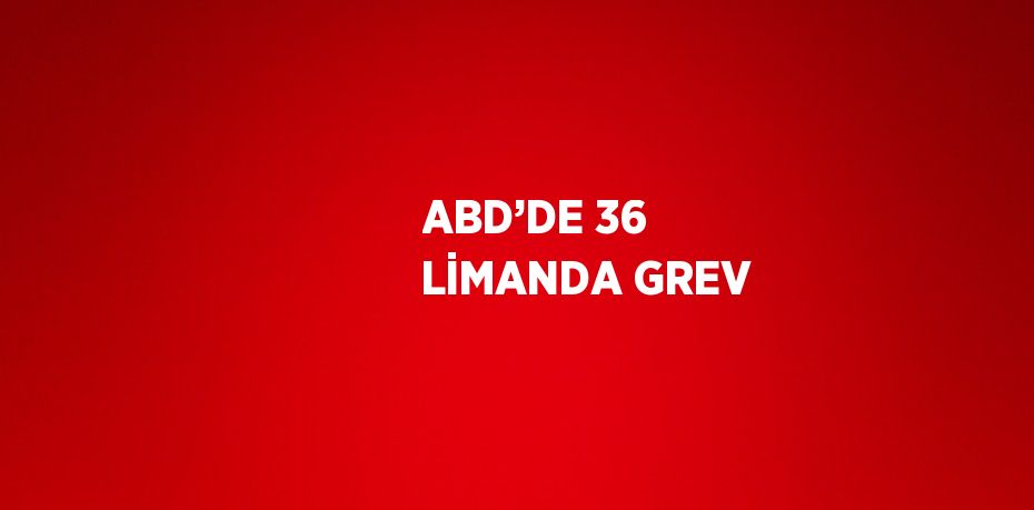 ABD’DE 36 LİMANDA GREV