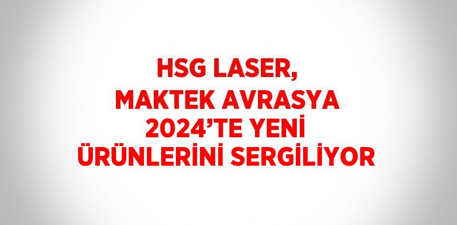 HSG LASER, MAKTEK AVRASYA 2024’TE YENİ ÜRÜNLERİNİ SERGİLİYOR