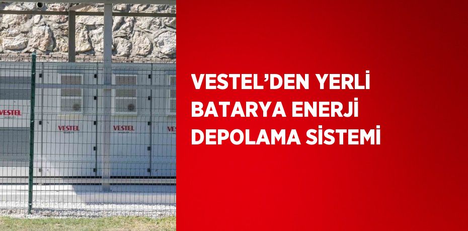 VESTEL’DEN YERLİ BATARYA ENERJİ DEPOLAMA SİSTEMİ