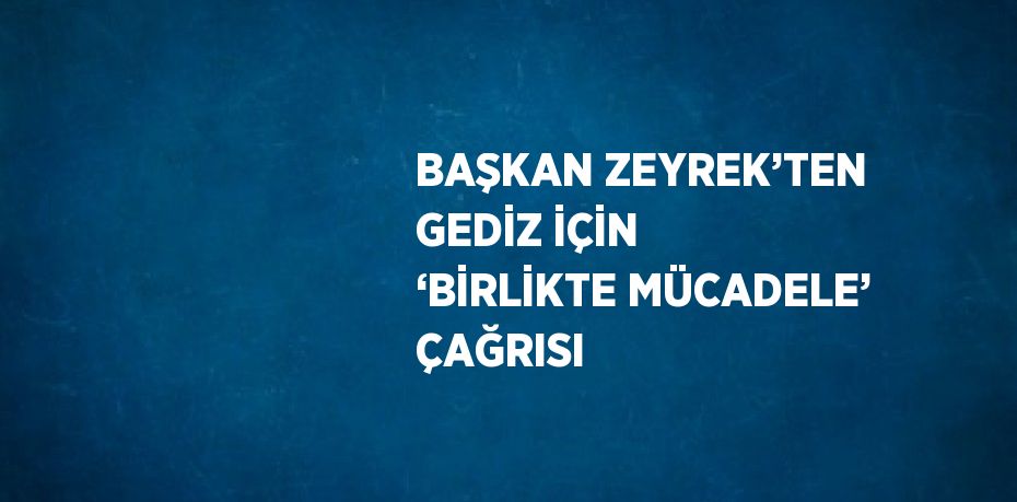 BAŞKAN ZEYREK’TEN GEDİZ İÇİN ‘BİRLİKTE MÜCADELE’ ÇAĞRISI