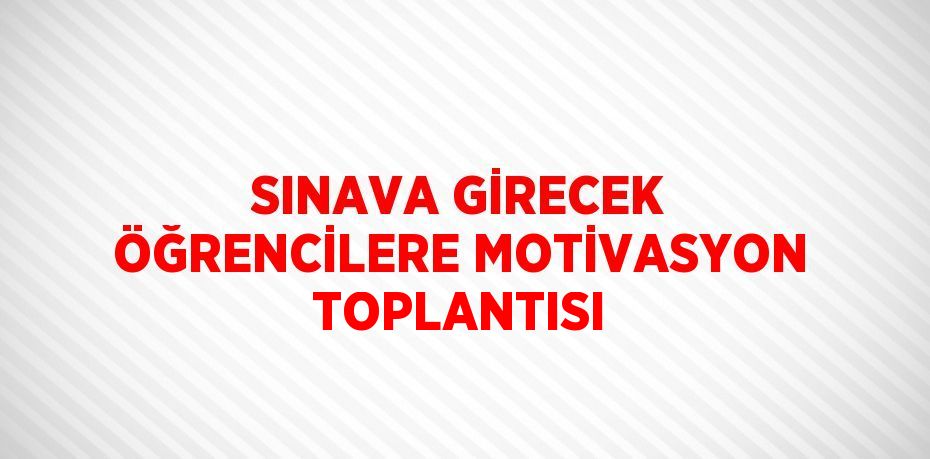 SINAVA GİRECEK ÖĞRENCİLERE MOTİVASYON TOPLANTISI