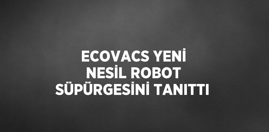 ECOVACS YENİ NESİL ROBOT SÜPÜRGESİNİ TANITTI