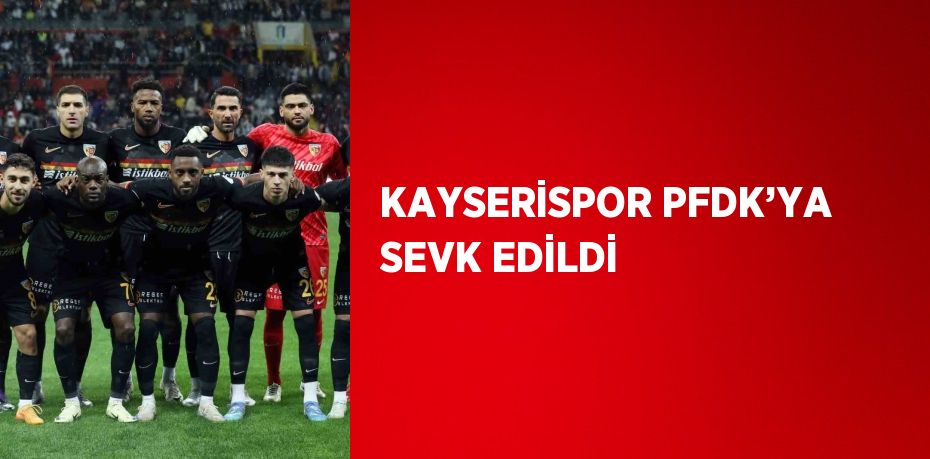 KAYSERİSPOR PFDK’YA SEVK EDİLDİ