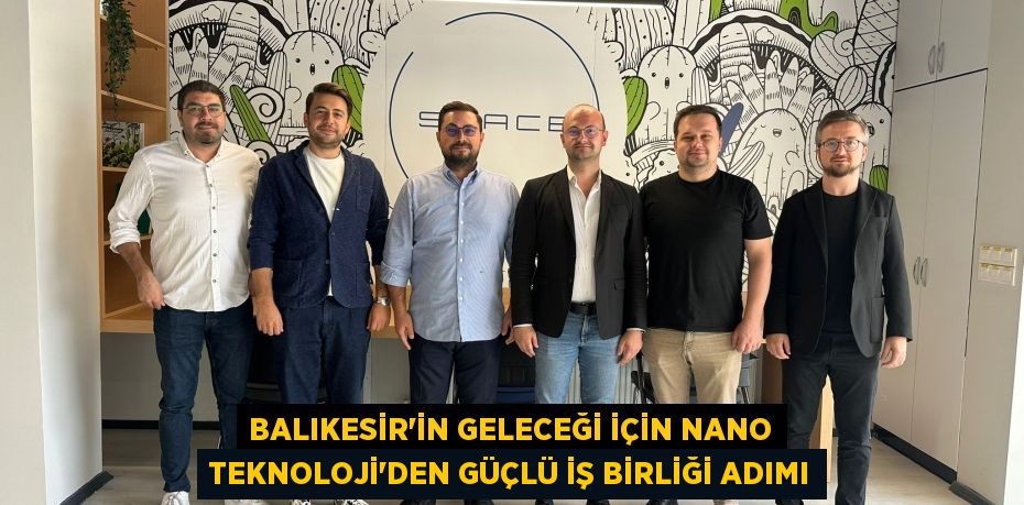 BALIKESİR’İN GELECEĞİ İÇİN NANO TEKNOLOJİ’DEN GÜÇLÜ İŞ BİRLİĞİ ADIMI