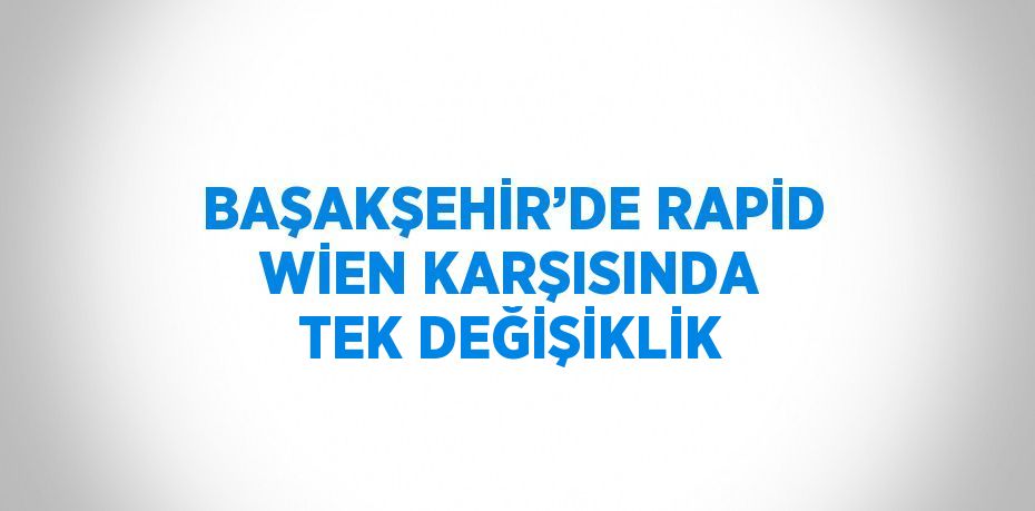 BAŞAKŞEHİR’DE RAPİD WİEN KARŞISINDA TEK DEĞİŞİKLİK