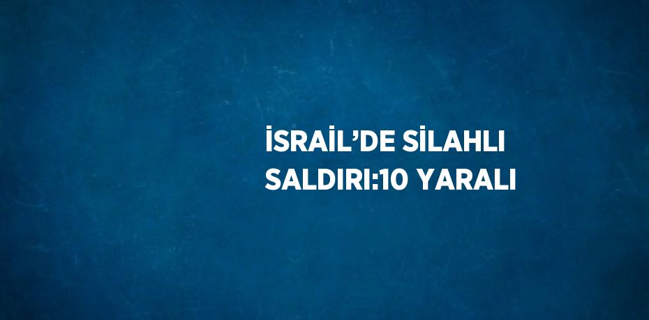 İSRAİL’DE SİLAHLI SALDIRI:10 YARALI