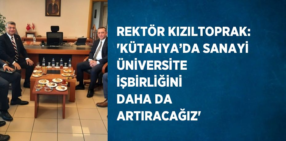 REKTÖR KIZILTOPRAK: 'KÜTAHYA’DA SANAYİ ÜNİVERSİTE İŞBİRLİĞİNİ DAHA DA ARTIRACAĞIZ'