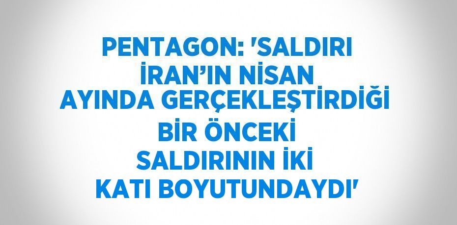 PENTAGON: 'SALDIRI İRAN’IN NİSAN AYINDA GERÇEKLEŞTİRDİĞİ BİR ÖNCEKİ SALDIRININ İKİ KATI BOYUTUNDAYDI'