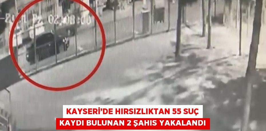 KAYSERİ’DE HIRSIZLIKTAN 55 SUÇ KAYDI BULUNAN 2 ŞAHIS YAKALANDI