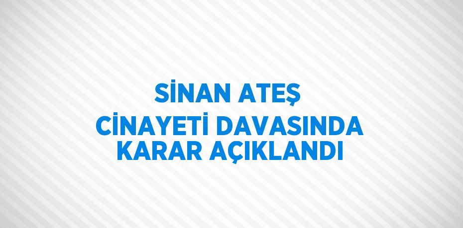 SİNAN ATEŞ CİNAYETİ DAVASINDA KARAR AÇIKLANDI